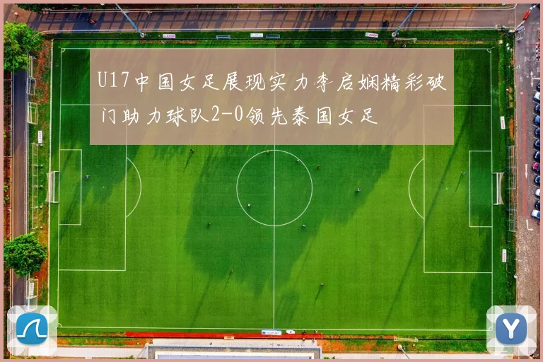 U17中国女足展现实力李启娴精彩破门助力球队2-0领先泰国女足