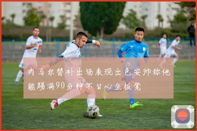 内马尔替补出场表现出色安帅称他能踢满90分钟不甘心坐板凳