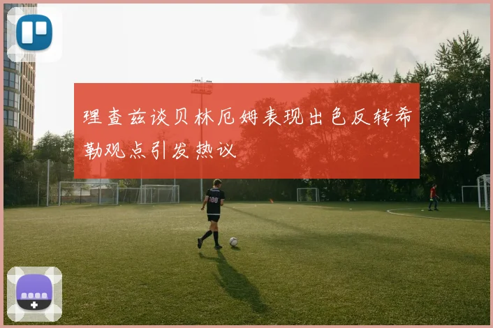 理查兹谈贝林厄姆表现出色反转希勒观点引发热议