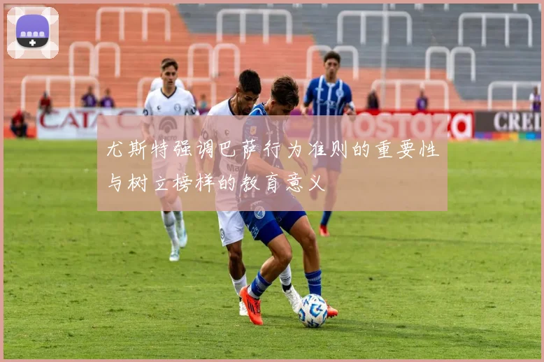 尤斯特强调巴萨行为准则的重要性与树立榜样的教育意义