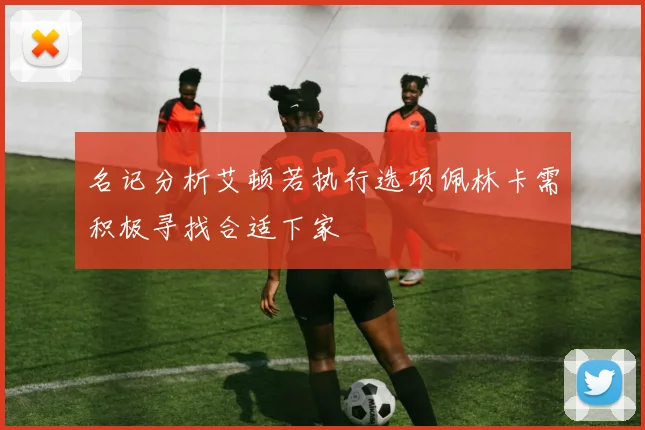 名记分析艾顿若执行选项佩林卡需积极寻找合适下家