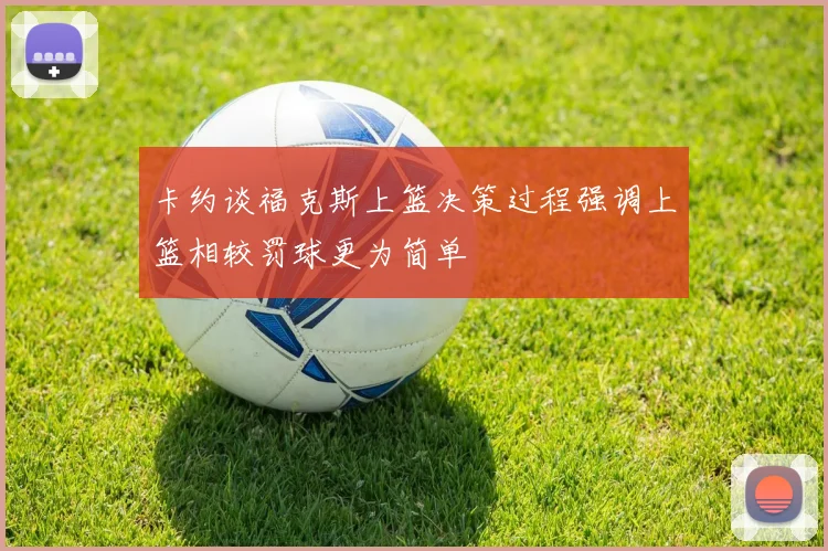 卡约谈福克斯上篮决策过程强调上篮相较罚球更为简单