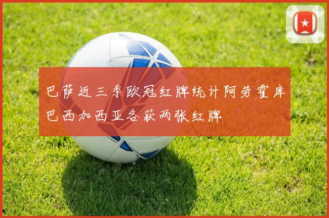 巴萨近三季欧冠红牌统计阿劳霍库巴西加西亚各获两张红牌