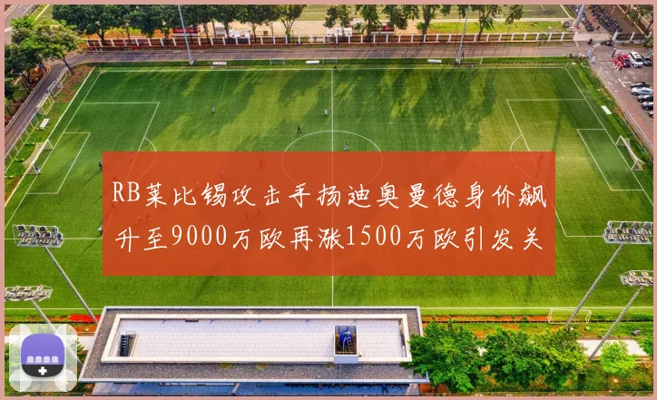 RB莱比锡攻击手扬迪奥曼德身价飙升至9000万欧再涨1500万欧引发关注