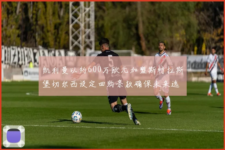 凯利曼以约600万欧元加盟斯特拉斯堡切尔西设定回购条款确保未来选择
