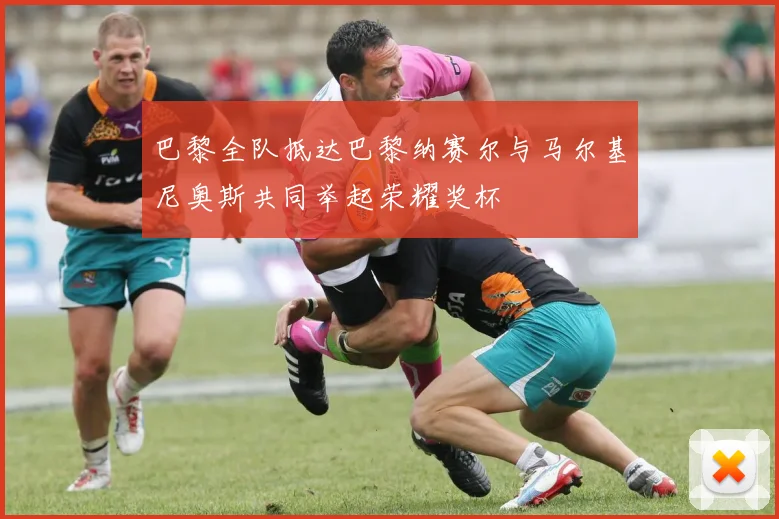 巴黎全队抵达巴黎纳赛尔与马尔基尼奥斯共同举起荣耀奖杯