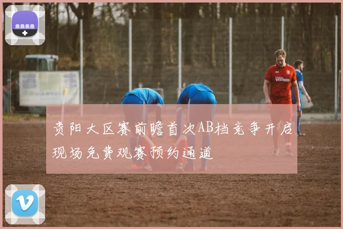 贵阳大区赛前瞻首次AB档竞争开启现场免费观赛预约通道
