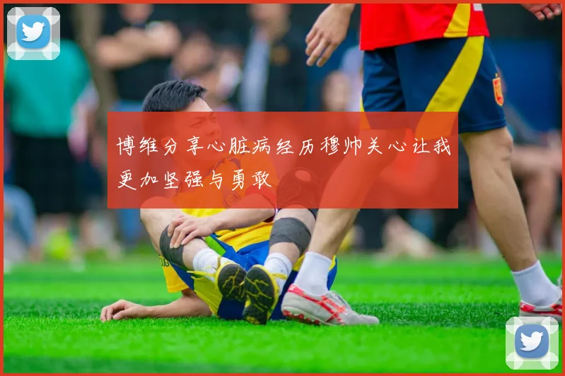 博维分享心脏病经历穆帅关心让我更加坚强与勇敢