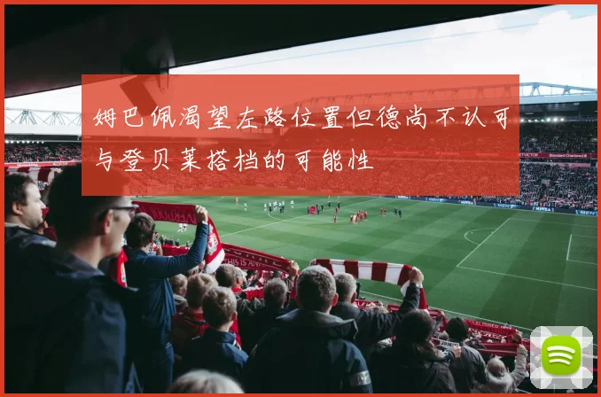 姆巴佩渴望左路位置但德尚不认可与登贝莱搭档的可能性