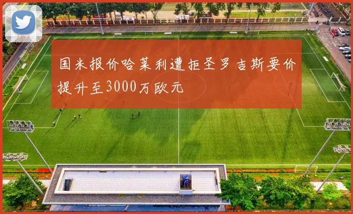 国米报价哈莱利遭拒圣罗吉斯要价提升至3000万欧元