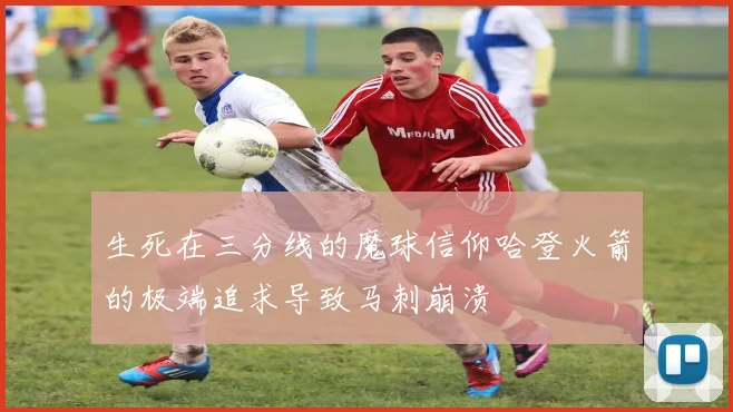 生死在三分线的魔球信仰哈登火箭的极端追求导致马刺崩溃