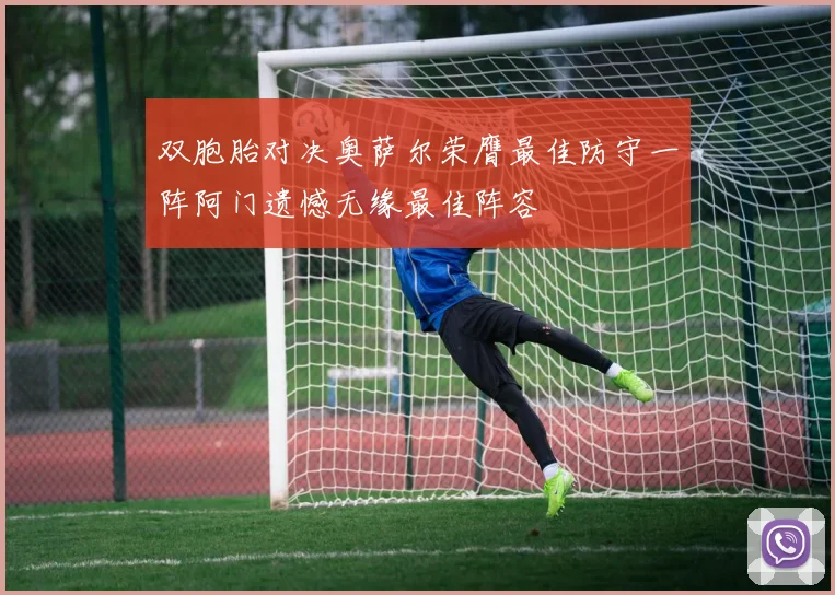 双胞胎对决奥萨尔荣膺最佳防守一阵阿门遗憾无缘最佳阵容