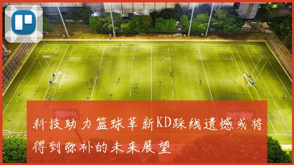 科技助力篮球革新KD踩线遗憾或将得到弥补的未来展望