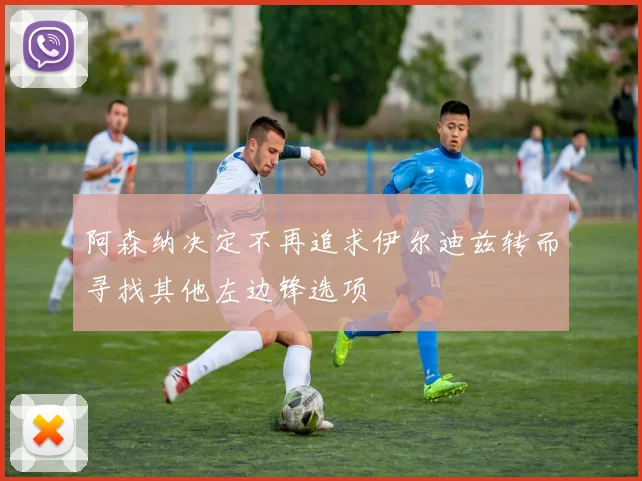 阿森纳决定不再追求伊尔迪兹转而寻找其他左边锋选项