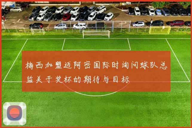 梅西加盟迈阿密国际时询问球队总监关于奖杯的期待与目标