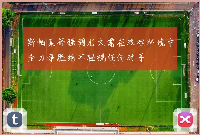 斯帕莱蒂强调尤文需在艰难环境中全力争胜绝不轻视任何对手