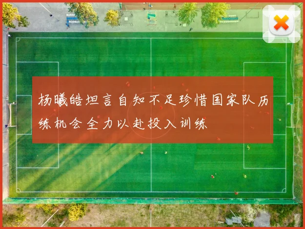 杨曦皓坦言自知不足珍惜国家队历练机会全力以赴投入训练